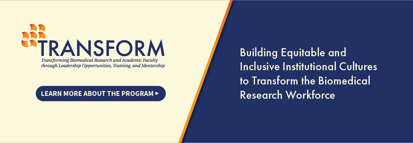Building Equitable and Inclusive Institutional Cultures to Transform the Biomedical Research Workforce.Learn more about the TRANSFORM Program.